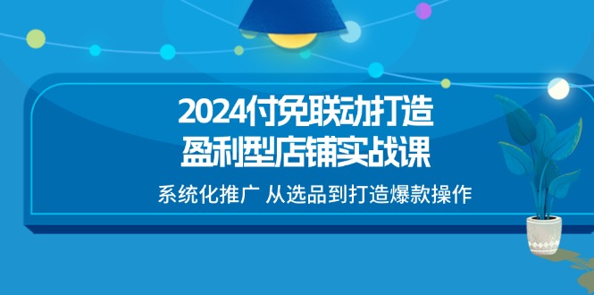 图片[1]-（11458期）2024付免联动-打造盈利型店铺实战课，系统化推广 从选品到打造爆款操作-大松资源网