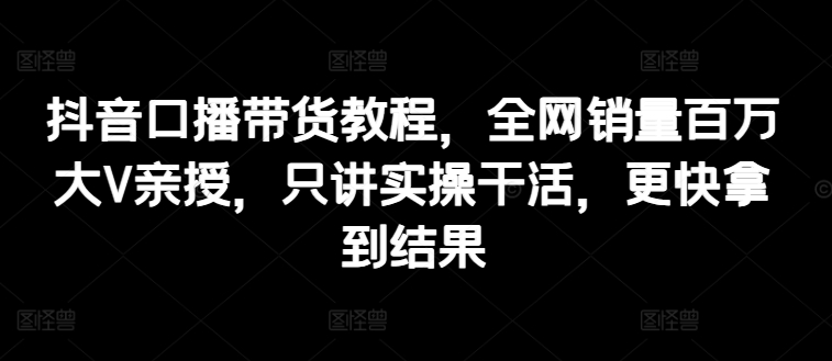 图片[1]-抖音口播带货教程，全网销量百万大V亲授，只讲实操干活，更快拿到结果-大松资源网