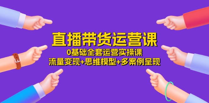 图片[1]-直播带货运营课，0基础全套运营实操 流量变现+思维模型+多案例呈现（34节）-大松资源网