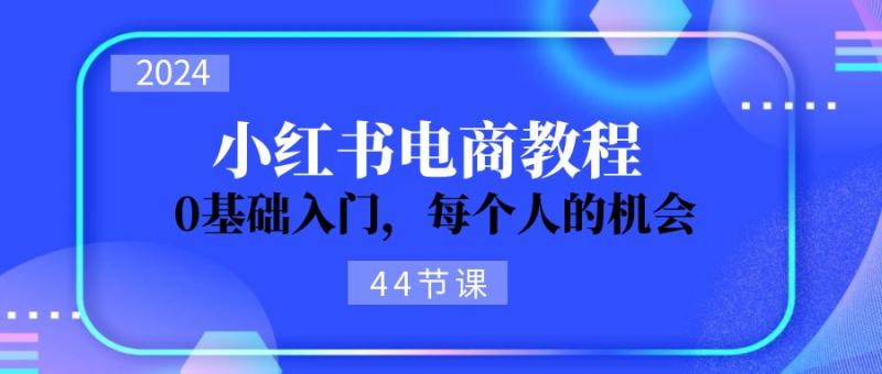 图片[1]-（11532期）2024从0-1学习小红书电商，0基础入门，每个人的机会（44节）-大松资源网