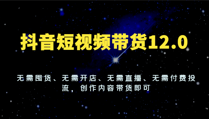 图片[1]-抖音短视频带货12.0，无需囤货、无需开店、无需直播、无需付费投流，创作内容带货即可-大松资源网