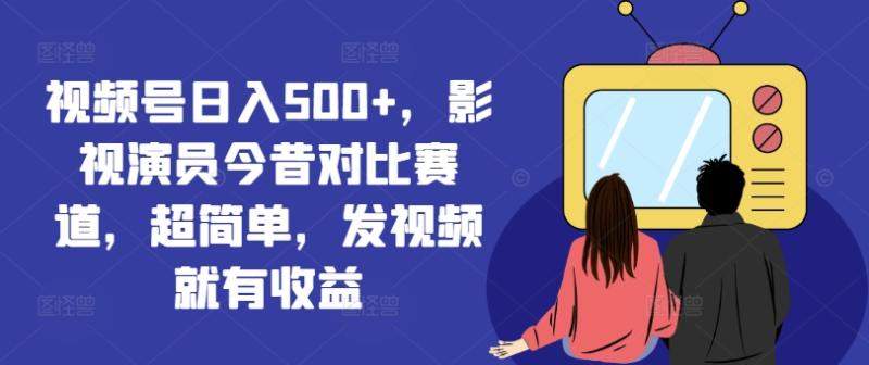 图片[1]-视频号日入500+，影视演员今昔对比赛道，超简单，发视频就有收益-大松资源网