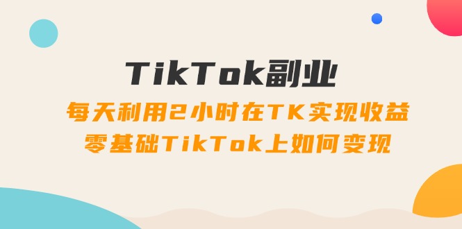 图片[1]-（11826期）TikTok副业：每天利用2小时在TK实现收益，零基础TikTok上如何变现，34节程-大松资源网