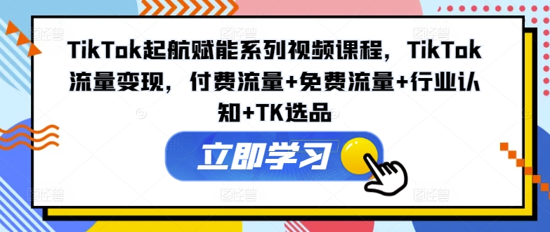 图片[1]-TikTok起航赋能系列视频课程，TikTok流量变现，付费流量+免费流量+行业认知+TK选品-大松资源网