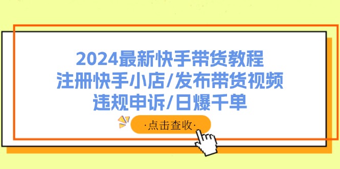 图片[1]-（11938期）2024最新快手带货教程：注册快手小店/发布带货视频/违规申诉/日爆千单-大松资源网