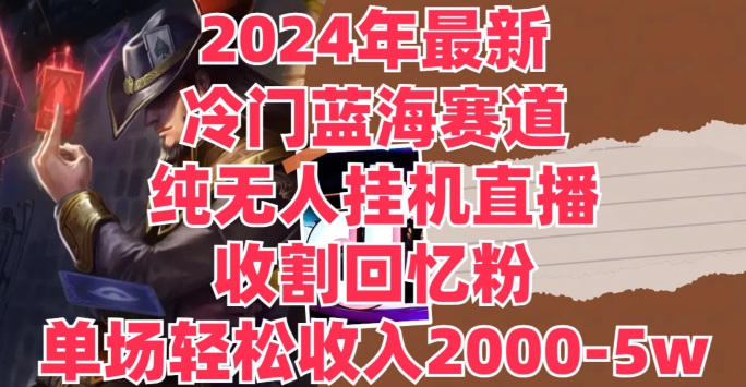 图片[1]-2024年最新冷门蓝海赛道，纯无人挂JI直播，收割回忆粉，单场收入轻松2000-5w+-大松资源网