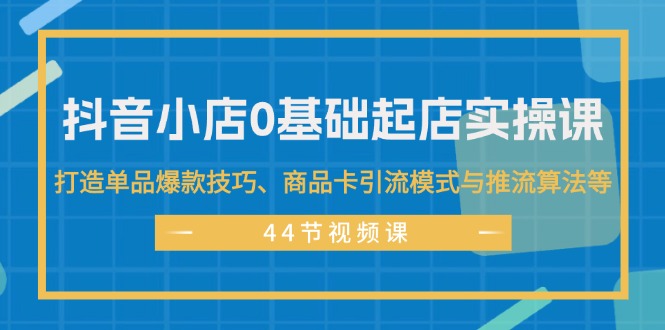 图片[1]-（11977期）抖音小店0基础起店实操课，打造单品爆款技巧、商品卡引流模式与推流算法等-大松资源网