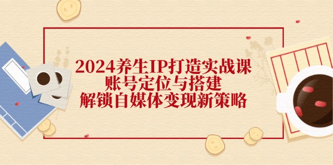 图片[1]-（12259期）2024养生IP打造实战课：账号定位与搭建，解锁自媒体变现新策略-大松资源网