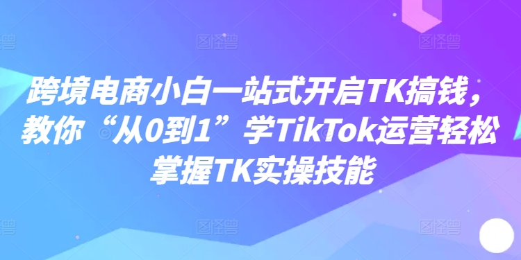 图片[1]-跨境电商小白一站式开启TK搞钱，教你“从0到1”学TikTok运营轻松掌握TK实操技能-大松资源网