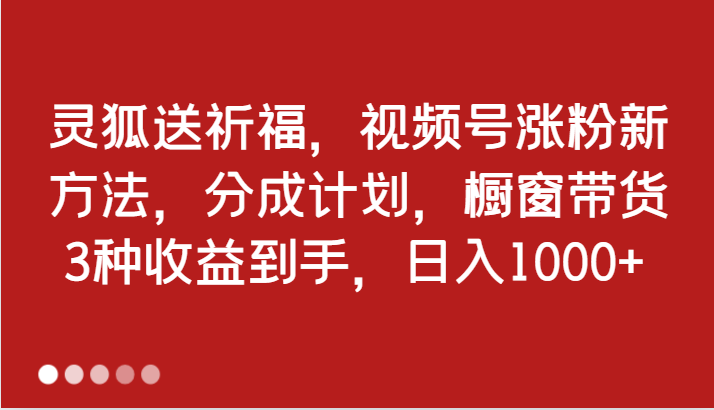 图片[1]-灵狐送祈福，视频号涨粉新方法，分成计划，橱窗带货 3种收益到手，日入1000+-大松资源网