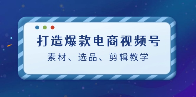 图片[1]-打造爆款电商视频号：素材、选品、剪辑教程-大松资源网