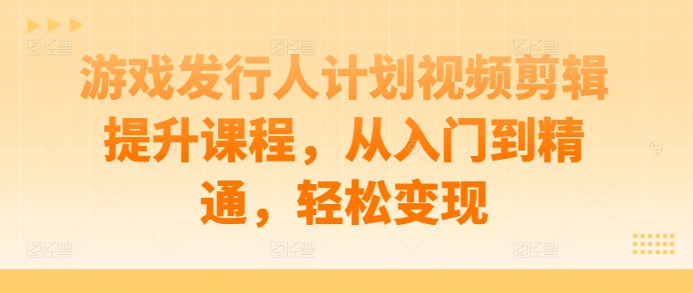 图片[1]-游戏发行人计划视频剪辑提升课程，从入门到精通，轻松变现-大松资源网