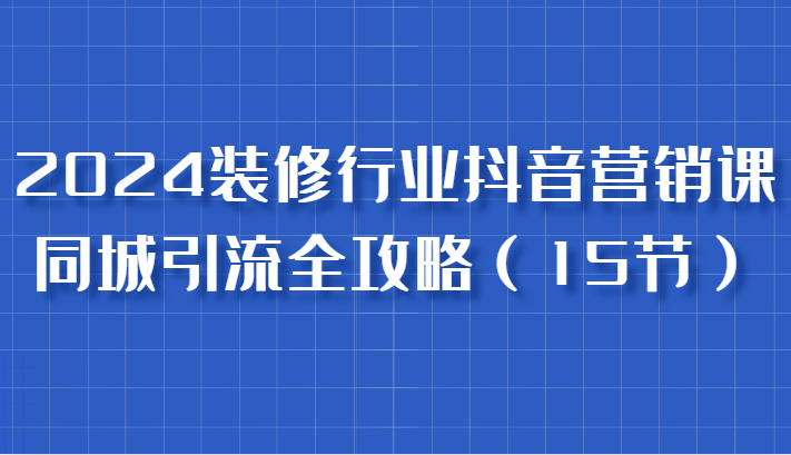 图片[1]-2024装修行业抖音营销课，同城引流全攻略，跟实战家学获客，成为数据驱动的营销专家-大松资源网