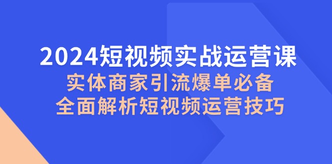 图片[1]-2024短视频实战运营课，实体商家引流爆单必备，全面解析短视频运营技巧-大松资源网