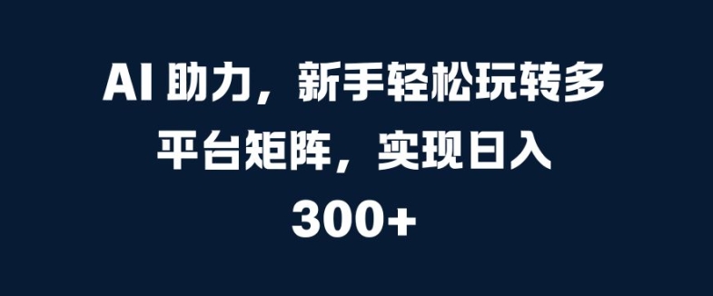 图片[1]-AI 助力，新手轻松玩转多平台矩阵，实现日入 300+-大松资源网