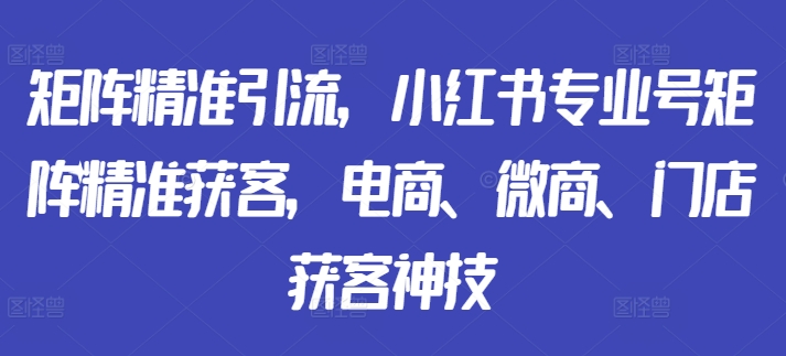 图片[1]-矩阵精准引流，小红书专业号矩阵精准获客，电商、微商、门店获客神技-大松资源网