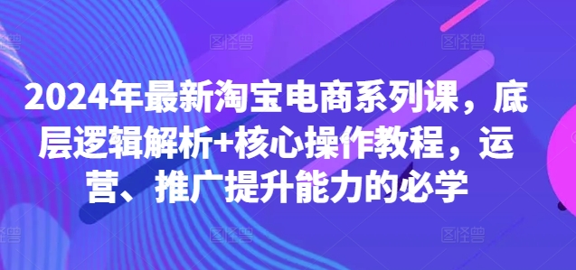 图片[1]-2024年最新淘宝电商系列课，底层逻辑解析+核心操作教程，运营、推广提升能力的必学-大松资源网