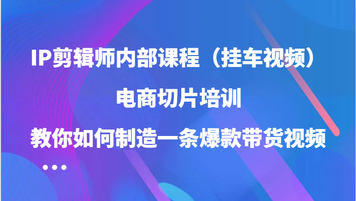 图片[1]-IP剪辑师内部课程（挂车视频），电商切片培训，教你如何制造一条爆款带货视频（更新）-大松资源网