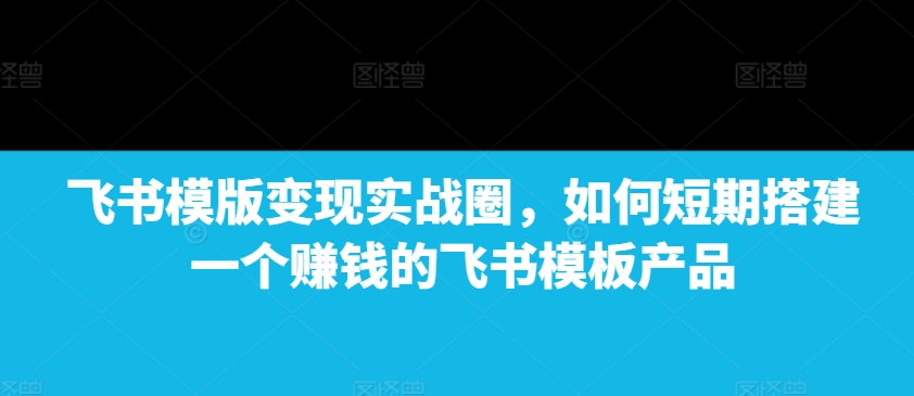 图片[1]-飞书模版变现实战圈，如何短期搭建一个赚钱的飞书模板产品-大松资源网