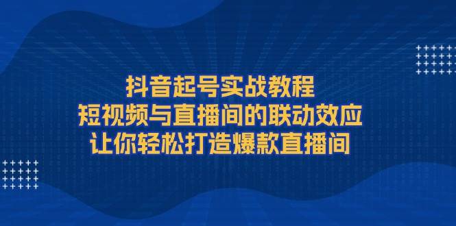 图片[1]-抖音起号实战教程，短视频与直播间的联动效应，让你轻松打造爆款直播间-大松资源网