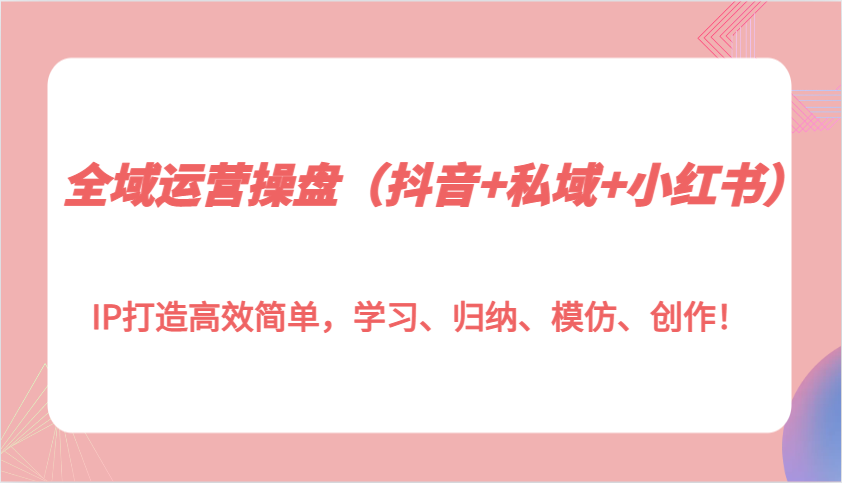 图片[1]-全域运营操盘（抖音+私域+小红书）IP打造高效简单，学习、归纳、模仿、创作！-大松资源网