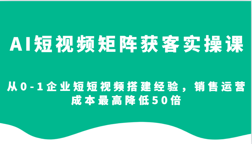 图片[1]-AI短视频矩阵获客实操课，从0-1企业短短视频搭建经验，销售运营成本最高降低50倍-大松资源网