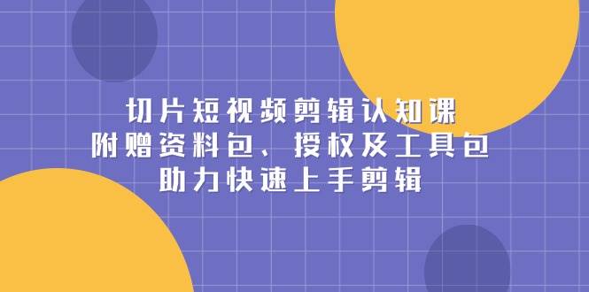 图片[1]-切片短视频剪辑认知课，附赠资料包、授权及工具包，助力快速上手剪辑-大松资源网